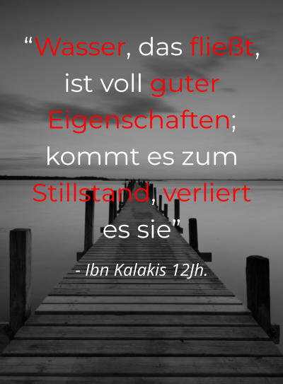 “Wasser, das fließt, ist voll guter Eigenschaften; kommt es zum Stillstand, verliert es sie” - Ibn Kalakis 12Jh.